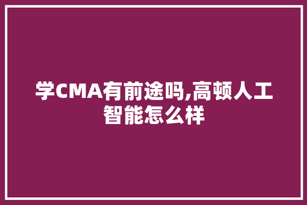 学CMA有前途吗,高顿人工智能怎么样 云服务