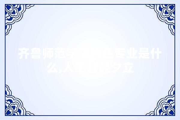 齐鲁师范学院特色专业是什么,人工智能夕立