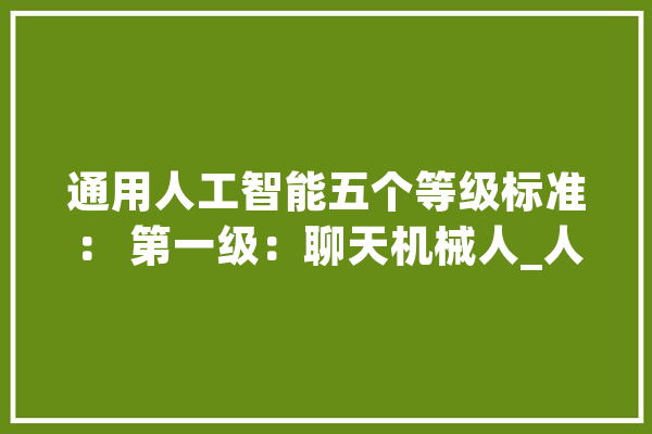 通用人工智能五个等级标准： 第一级：聊天机械人_人工智能_这一 文字写作