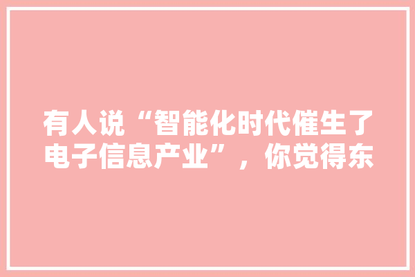 有人说“智能化时代催生了电子信息产业”，你觉得东莞的一些公司应该如何迎接电子信息产业带来的挑战和机遇,人工智能东莞招聘信息