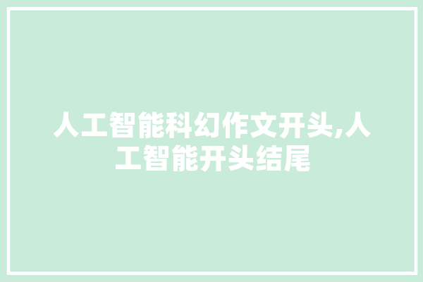 人工智能科幻作文开头,人工智能开头结尾