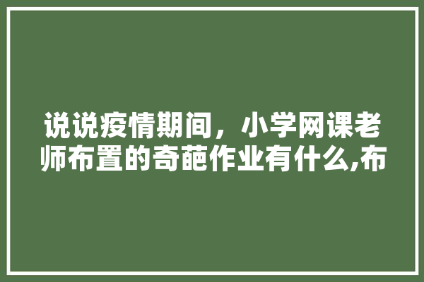 说说疫情期间，小学网课老师布置的奇葩作业有什么,布置人工智能的意义