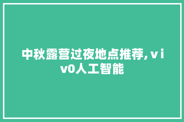 中秋露营过夜地点推荐,ⅴiv0人工智能 计算机