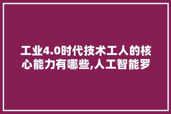 工业4.0时代技术工人的核心能力有哪些,人工智能罗斯福国家森林树木类型识别页面 智能问答