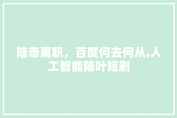 陆奇离职，百度何去何从,人工智能陆叶短剧 云服务