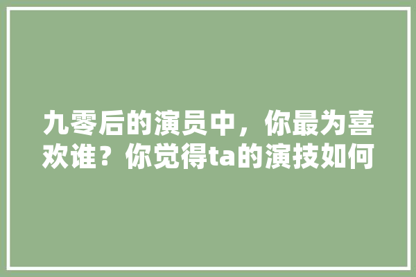 九零后的演员中，你最为喜欢谁？你觉得ta的演技如何,高文人工智能
