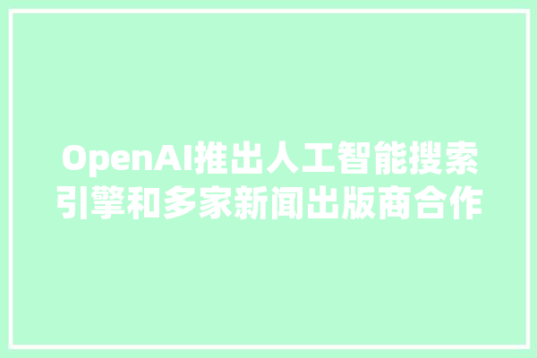 OpenAI推出人工智能搜索引擎和多家新闻出版商合作_出书商_人工智能 文字写作