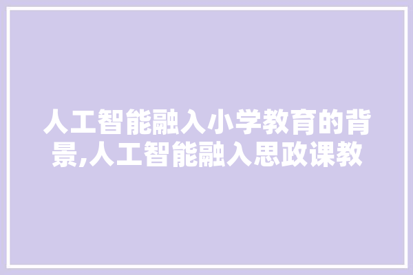 人工智能融入小学教育的背景,人工智能融入思政课教学 智能问答