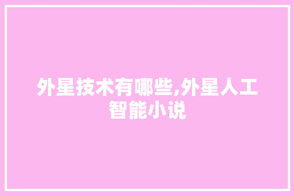 外星技术有哪些,外星人工智能小说