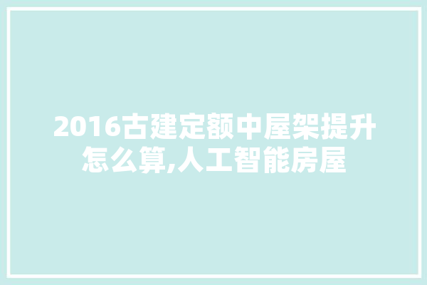 2016古建定额中屋架提升怎么算,人工智能房屋 智能助手