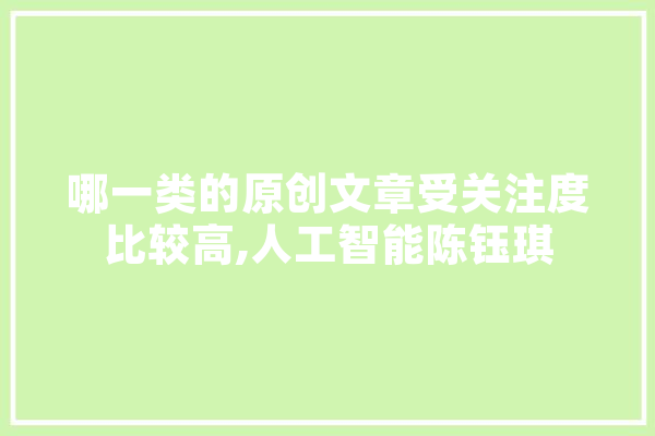 哪一类的原创文章受关注度比较高,人工智能陈钰琪 AI简讯