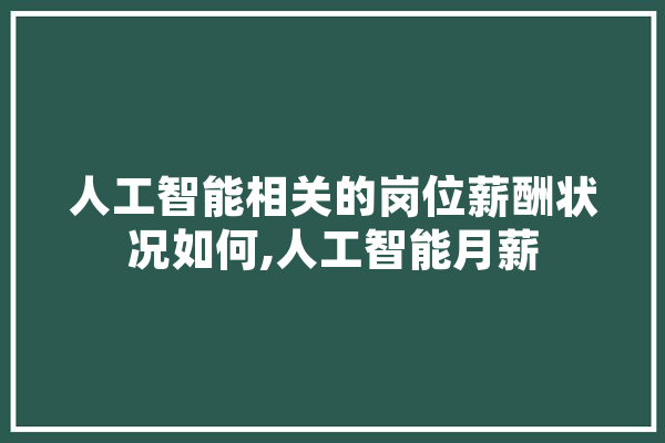 人工智能相关的岗位薪酬状况如何,人工智能月薪 文字写作
