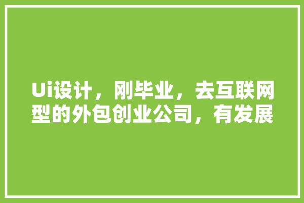 Ui设计，刚毕业，去互联网型的外包创业公司，有发展吗,人工智能还原画中人像 智能写作