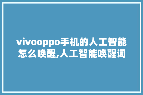 vivooppo手机的人工智能怎么唤醒,人工智能唤醒词 AI简讯
