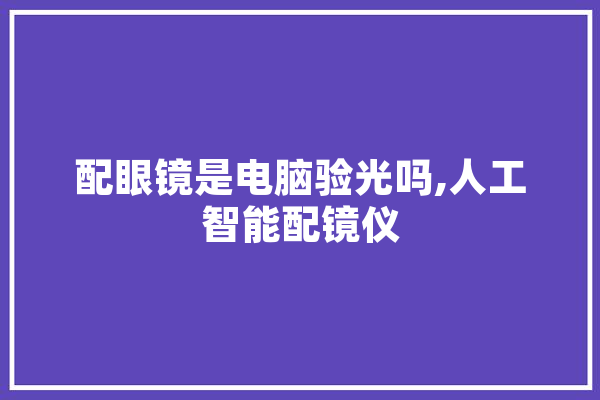 配眼镜是电脑验光吗,人工智能配镜仪