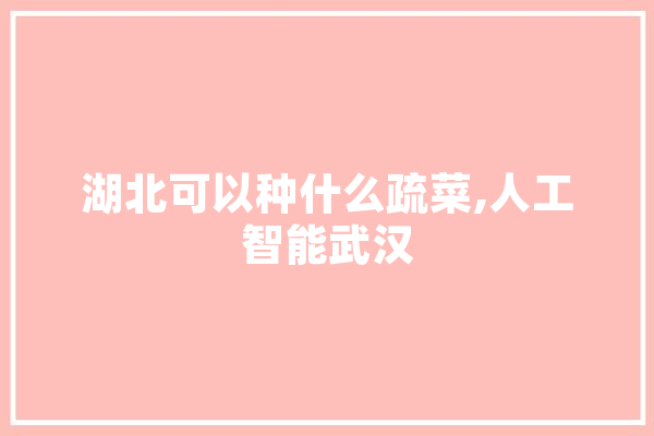 湖北可以种什么疏菜,人工智能武汉