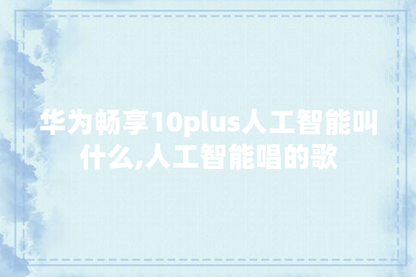 华为畅享10plus人工智能叫什么,人工智能唱的歌