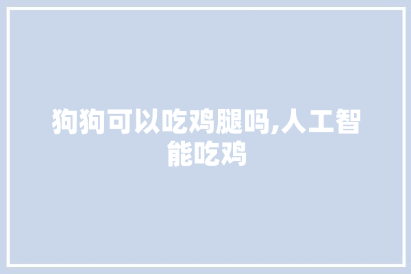 狗狗可以吃鸡腿吗,人工智能吃鸡 计算机