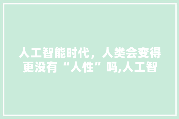 人工智能时代，人类会变得更没有“人性”吗,人工智能人性化 绘影字幕