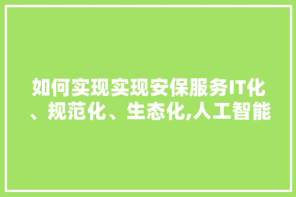 如何实现实现安保服务IT化、规范化、生态化,人工智能护卫小说 科技快讯