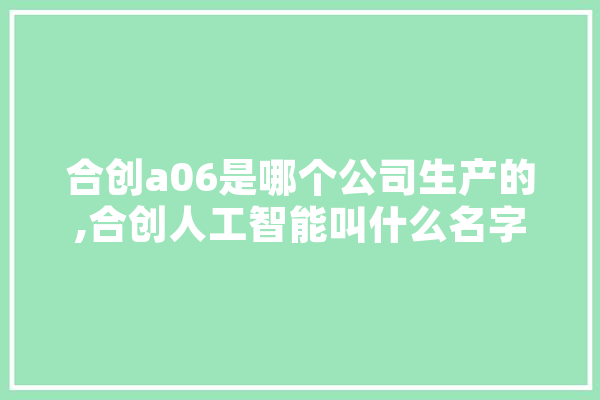 合创a06是哪个公司生产的,合创人工智能叫什么名字
