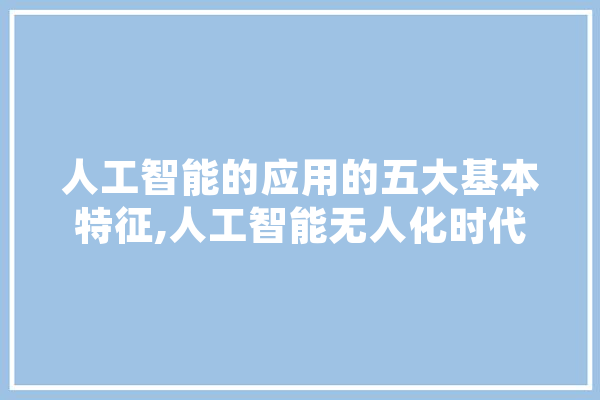 人工智能的应用的五大基本特征,人工智能无人化时代 AI快讯