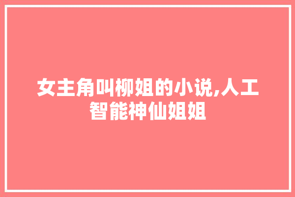女主角叫柳姐的小说,人工智能神仙姐姐 AI简讯