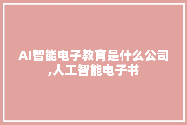 AI智能电子教育是什么公司,人工智能电子书 智能写作