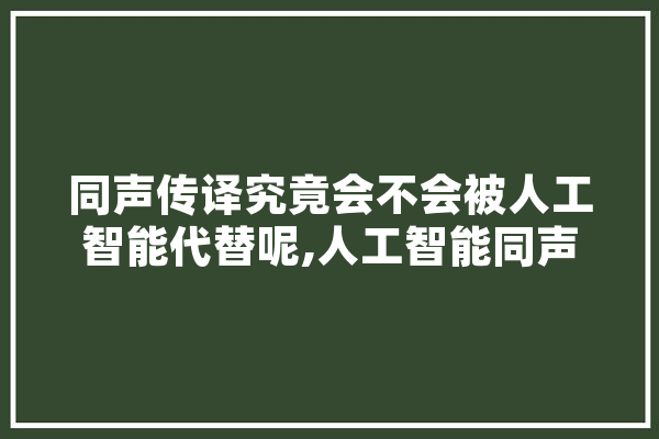 同声传译究竟会不会被人工智能代替呢,人工智能同声传译 云服务