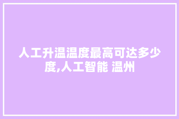 人工升温温度最高可达多少度,人工智能 温州 AI快讯