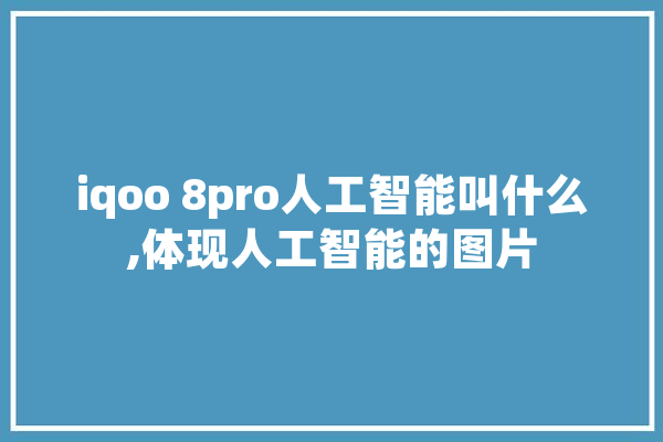 iqoo 8pro人工智能叫什么,体现人工智能的图片 智能写作
