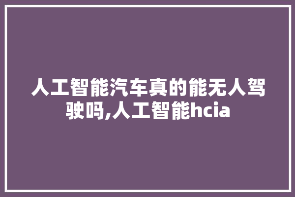 人工智能汽车真的能无人驾驶吗,人工智能hcia 智能写作