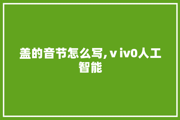 盖的音节怎么写,ⅴiv0人工智能