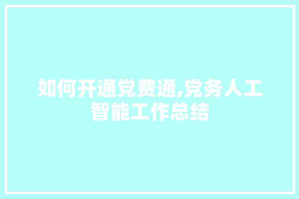 如何开通党费通,党务人工智能工作总结 科技快讯