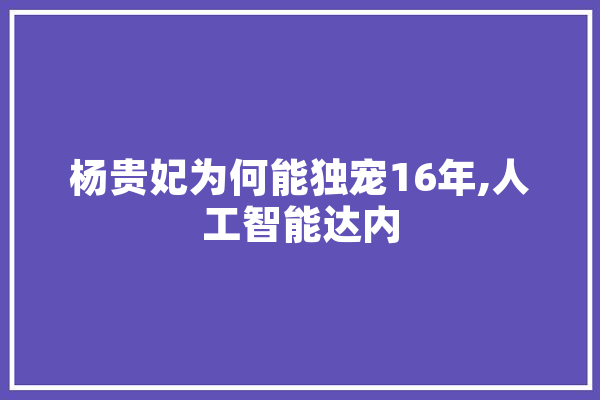 杨贵妃为何能独宠16年,人工智能达内 AI快讯