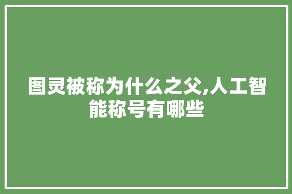 图灵被称为什么之父,人工智能称号有哪些