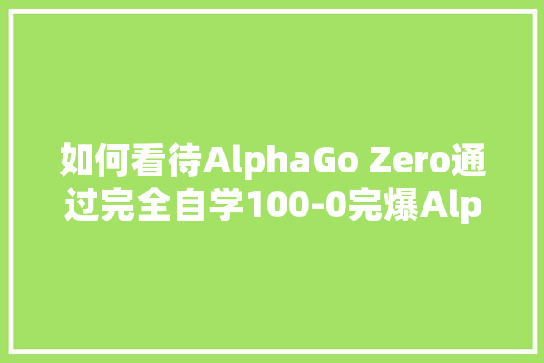 如何看待AlphaGo Zero通过完全自学100-0完爆AlphaGo,人工智能奇才是谁