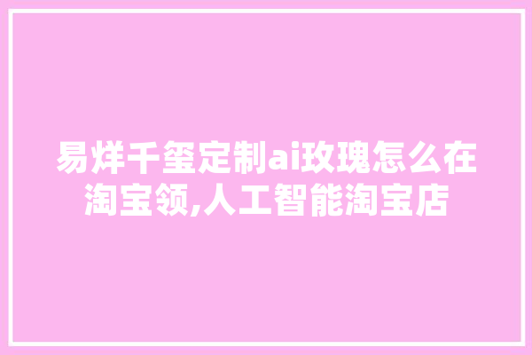 易烊千玺定制ai玫瑰怎么在淘宝领,人工智能淘宝店 科技快讯