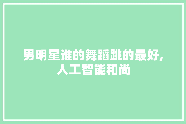 男明星谁的舞蹈跳的最好,人工智能和尚 AI快讯