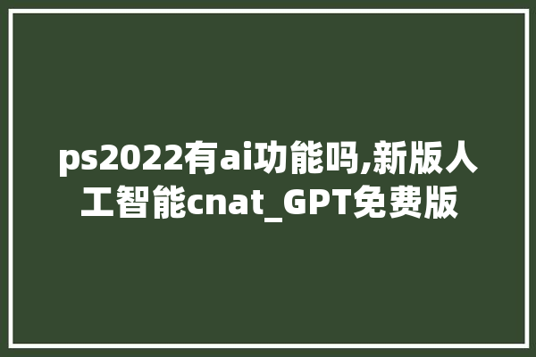 ps2022有ai功能吗,新版人工智能cnat_GPT免费版
