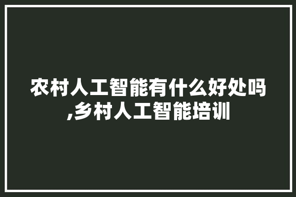 农村人工智能有什么好处吗,乡村人工智能培训