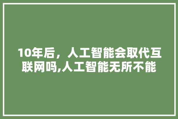 10年后，人工智能会取代互联网吗,人工智能无所不能 AI快讯