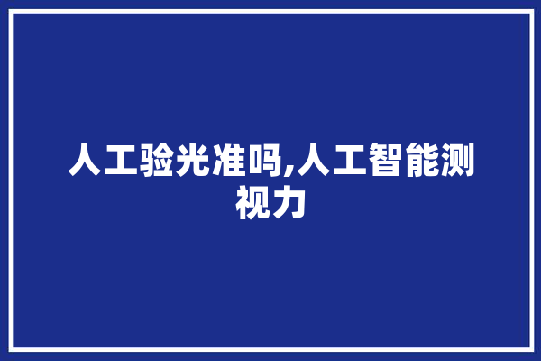 人工验光准吗,人工智能测视力 文字写作