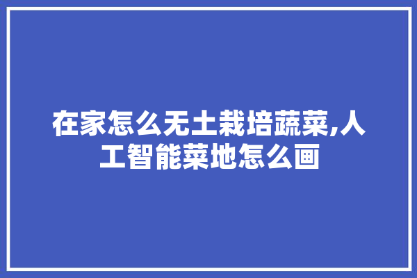 在家怎么无土栽培蔬菜,人工智能菜地怎么画