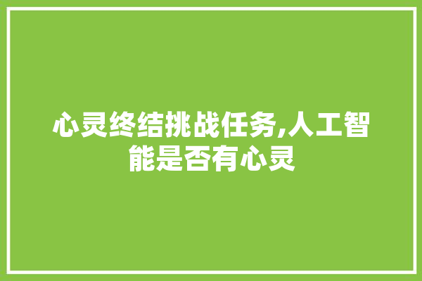 心灵终结挑战任务,人工智能是否有心灵