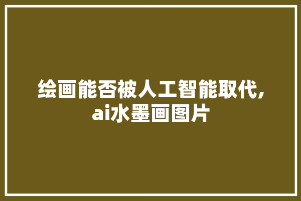 绘画能否被人工智能取代,ai水墨画图片 绘影字幕