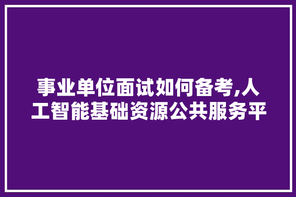 事业单位面试如何备考,人工智能基础资源公共服务平台