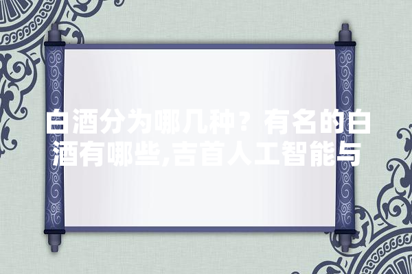 白酒分为哪几种？有名的白酒有哪些,吉首人工智能与机器人大赛