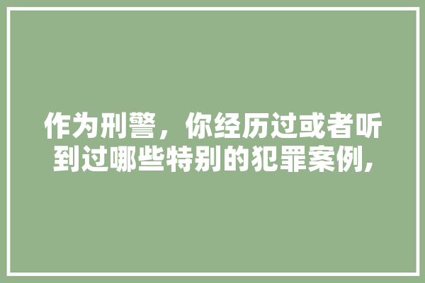 作为刑警，你经历过或者听到过哪些特别的犯罪案例,人工智能话语