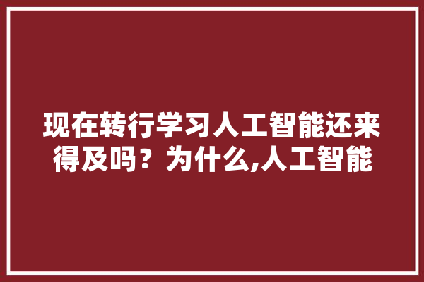现在转行学习人工智能还来得及吗？为什么,人工智能改造